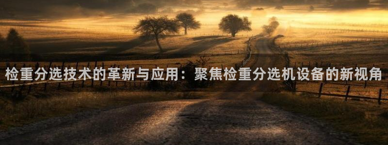 威九国际可以提现吗现在：检重分选技术的革新与应用：聚焦检重分