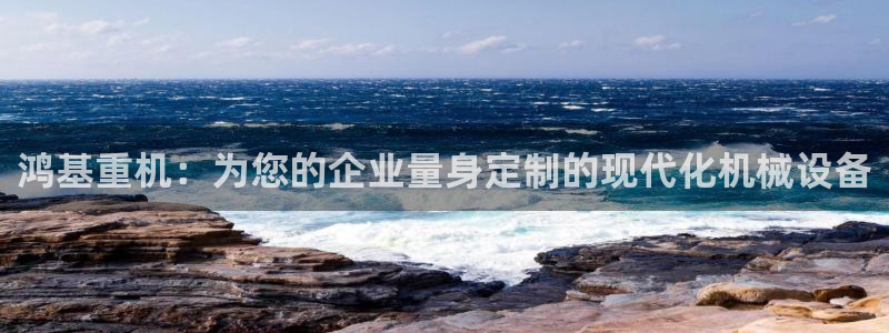 威九国际78mb游戏：鸿基重机：为您的企业量身定制的现代化机