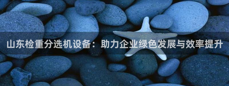 威九国际可以退钱吗怎么退：山东检重分选机设备：助力企业绿色发