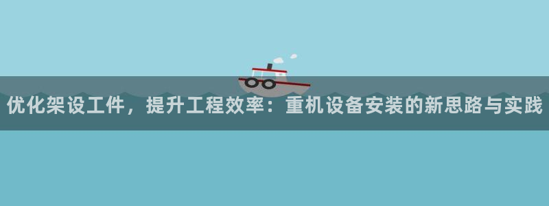 威九国际犯法吗：优化架设工件，提升工程效率：重机设备安装的新
