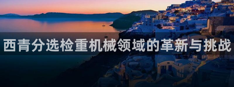 威九国际app无法登陆怎么回事：西青分选检重机械领域的革新与