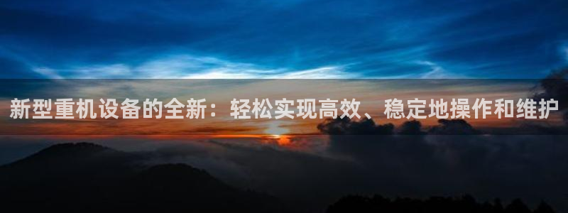 威九国际cm78：新型重机设备的全新：轻松实现高效、稳定地操