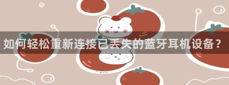威九国际78mob：如何轻松重新连接已丢失的蓝牙耳机设备？