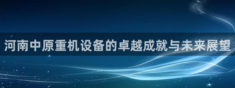 威九国际安全吗的认证团队：河南中原重机设备的卓越成就与未来展