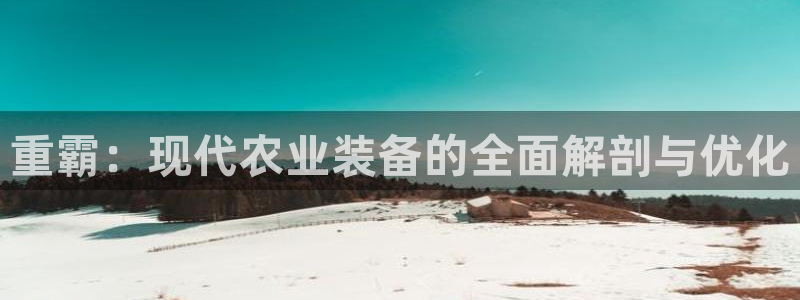 威九国际可以退钱吗怎么退：重霸：现代农业装备的全面解剖与优化