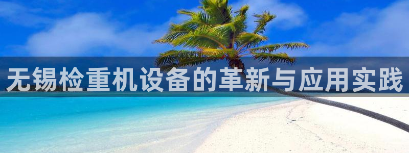 威九国际女演员名单介绍：无锡检重机设备的革新与应用实践