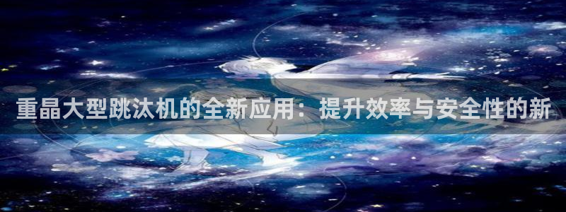 威九国际新人白发:重晶大型跳汰机的全新应用:提升效率与安全性