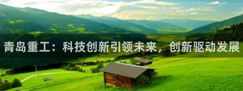 威九国际最受欢迎的功能：青岛重工：科技创新引领未来，创新驱动