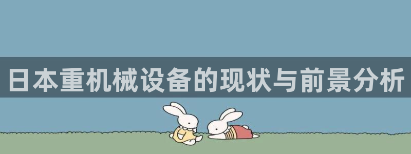 威九国际最近的视频：日本重机械设备的现状与前景分析
