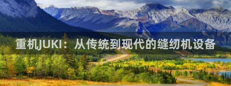 威九国际客服电话号码：重机JUKI：从传统到现代的缝纫机设备