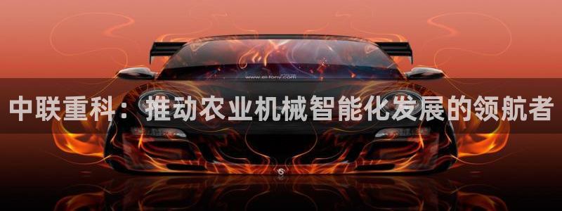 威九国际和之前：中联重科：推动农业机械智能化发展的领航者