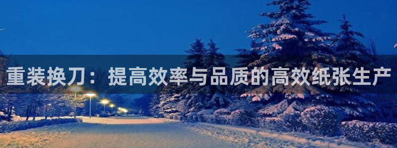 威九国际A：重装换刀：提高效率与品质的高效纸张生产