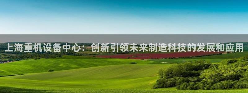 威九国际v96.81t：上海重机设备中心：创新引领未来制造科