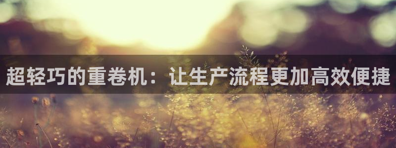 威九国际人民网：超轻巧的重卷机：让生产流程更加高效便捷