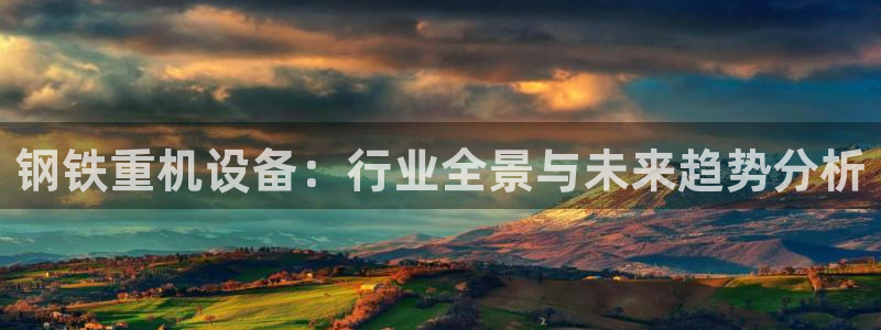 威九国际app入口在哪：钢铁重机设备：行业全景与未来趋势分析