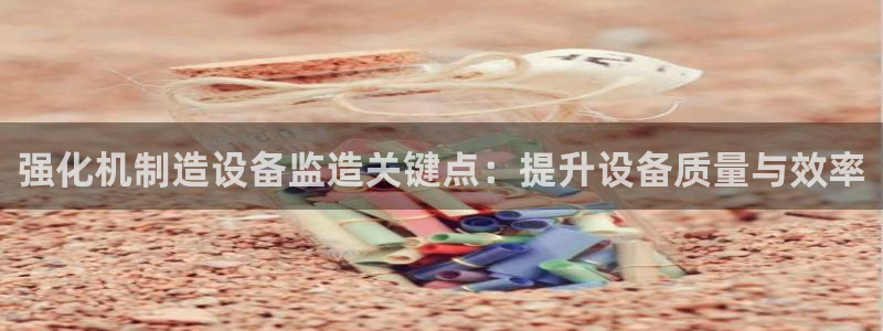 威九国际理论片最经典十首歌曲：强化机制造设备监造关键点：提升