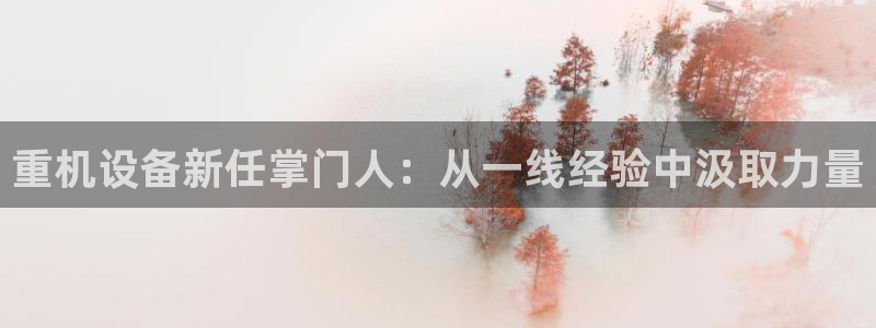 威九国际78map.p：重机设备新任掌门人：从一线经验中汲取