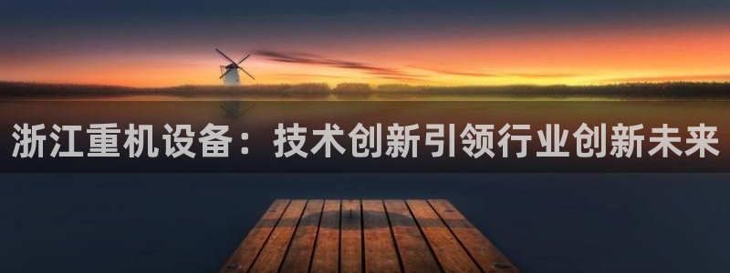 威九国际下载：浙江重机设备：技术创新引领行业创新未来