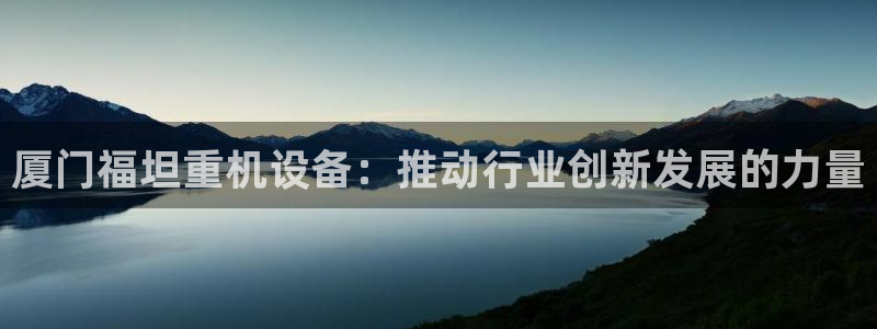 威九国际的演员：厦门福坦重机设备：推动行业创新发展的力量