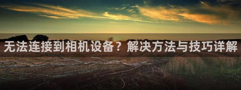 威九国际全国空降：无法连接到相机设备？解决方法与技巧详解