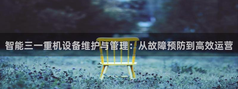 威九国际电影HD：智能三一重机设备维护与管理：从故障预防到高