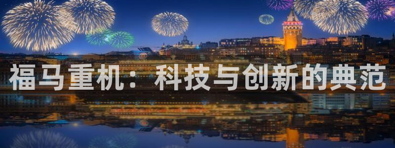 威九国际精选酒店地址：福马重机：科技与创新的典范