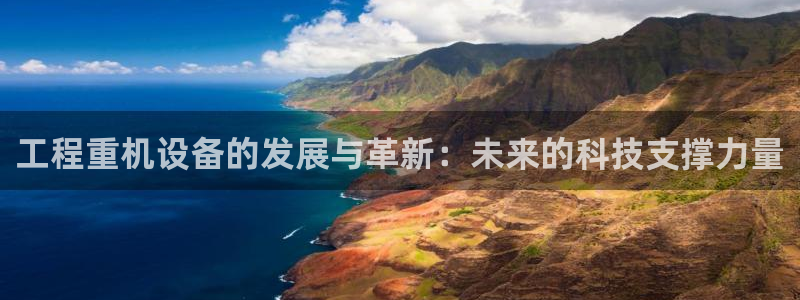 威九国际取款不会被骗吧是真的吗：工程重机设备的发展与革新：未