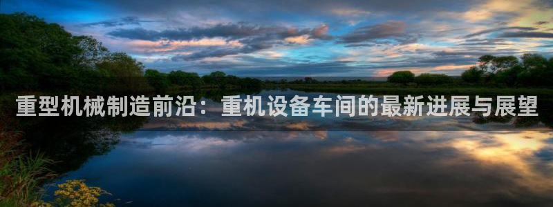 威九国际第一页：重型机械制造前沿：重机设备车间的最新进展与展