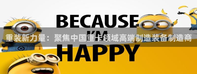 威九国际能提现吗：重装新力量：聚焦中国重卡领域高端制造装备制