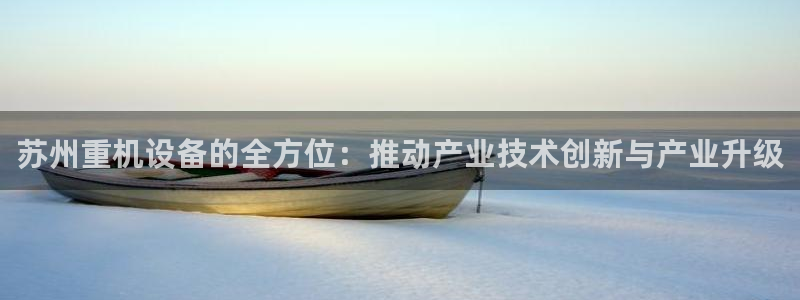 威九国际空降服务女演员名字：苏州重机设备的全方位：推动产业技