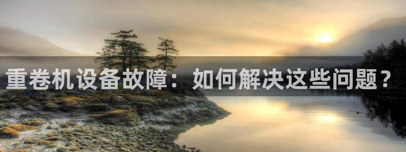 威九国际精忐：重卷机设备故障：如何解决这些问题？
